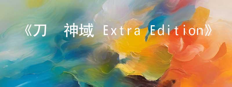 陳中發發布《刀劍神域 Extra Edition》詳情介紹_刀劍神域 Extra EditionHD中字在線觀看_刀劍神域 Extra Edition迅雷下載_日漫